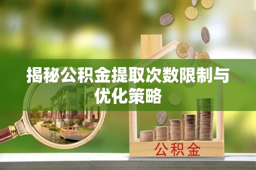 罗东揭秘公积金提取次数限制与优化策略
