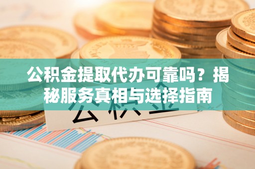 罗东公积金提取代办可靠吗？揭秘服务真相与选择指南