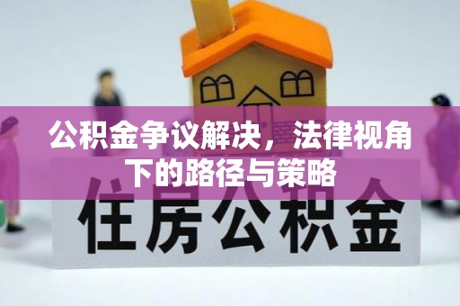 罗东公积金争议解决，法律视角下的路径与策略