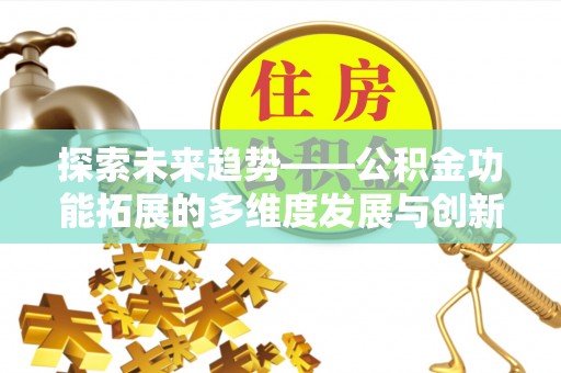 罗东探索未来趋势——公积金功能拓展的多维度发展与创新