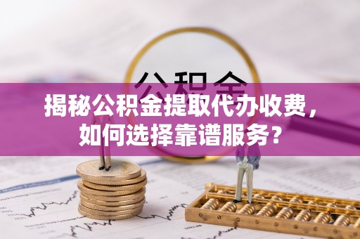 罗东揭秘公积金提取代办收费，如何选择靠谱服务？