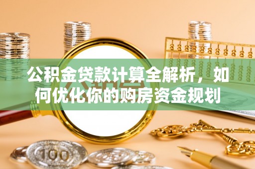 罗东公积金贷款计算全解析，如何优化你的购房资金规划