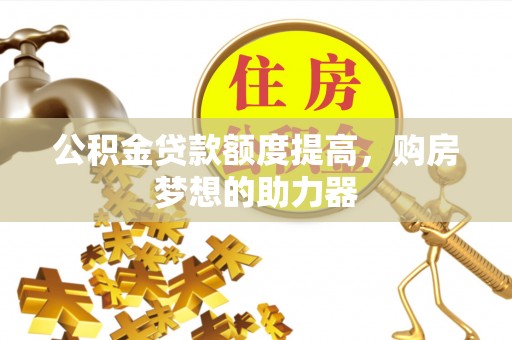 罗东公积金贷款额度提高，购房梦想的助力器