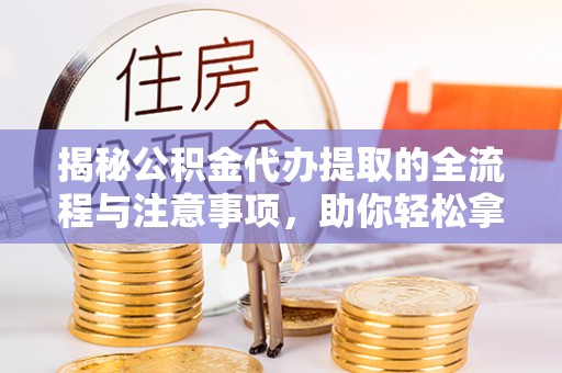 罗东揭秘公积金代办提取的全流程与注意事项，助你轻松拿回属于自己的钱