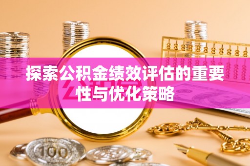 罗东探索公积金绩效评估的重要性与优化策略