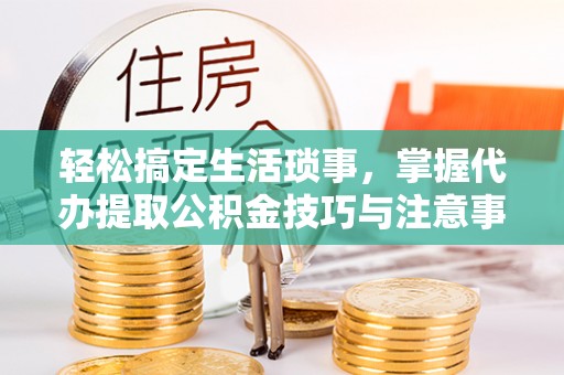 罗东轻松搞定生活琐事，掌握代办提取公积金技巧与注意事项