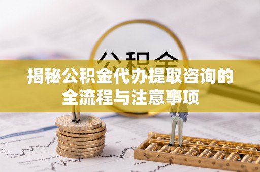 罗东揭秘公积金代办提取咨询的全流程与注意事项