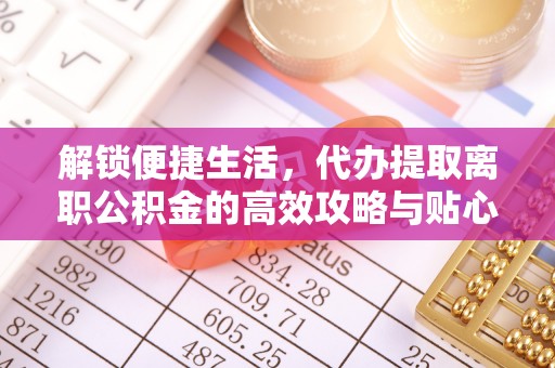 罗东解锁便捷生活，代办提取离职公积金的高效攻略与贴心建议