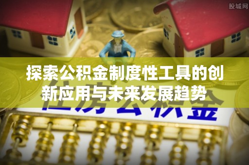 罗东探索公积金制度性工具的创新应用与未来发展趋势