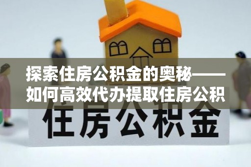 罗东探索住房公积金的奥秘——如何高效代办提取住房公积金