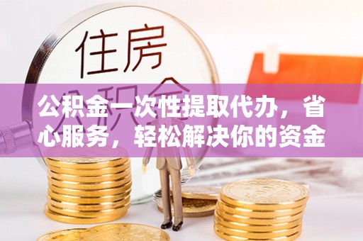 罗东公积金一次性提取代办，省心服务，轻松解决你的资金需求
