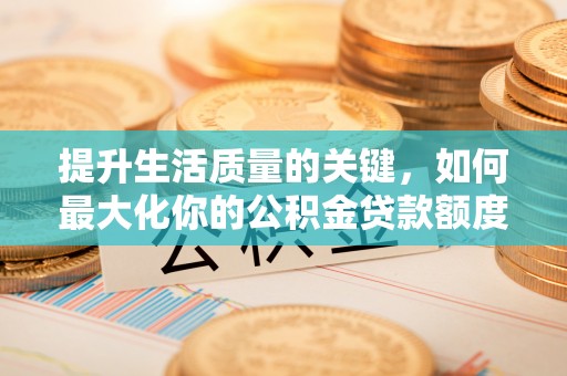 罗东提升生活质量的关键，如何最大化你的公积金贷款额度