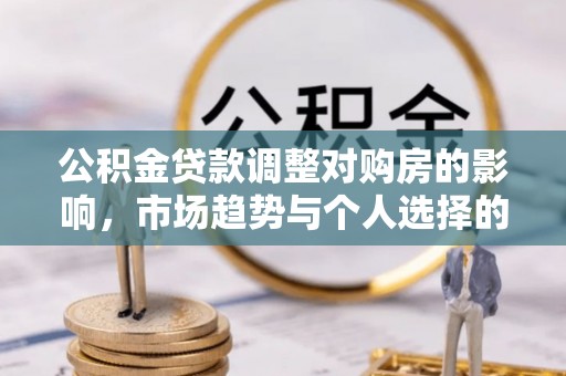 罗东公积金贷款调整对购房的影响，市场趋势与个人选择的深度解析