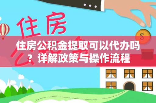 罗东住房公积金提取可以代办吗？详解政策与操作流程
