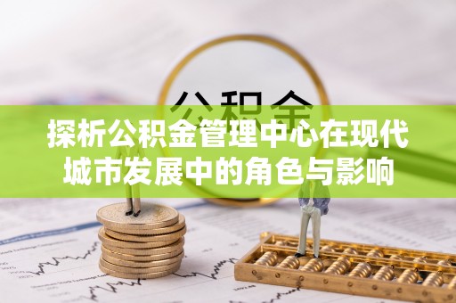 罗东探析公积金管理中心在现代城市发展中的角色与影响