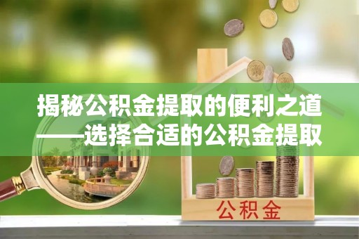 罗东揭秘公积金提取的便利之道——选择合适的公积金提取代办公司是关键