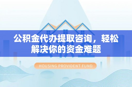 罗东公积金代办提取咨询，轻松解决你的资金难题