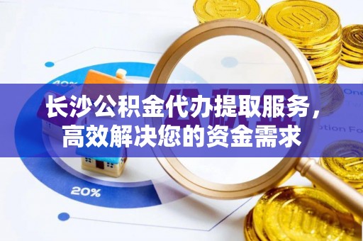 罗东长沙公积金代办提取服务，高效解决您的资金需求