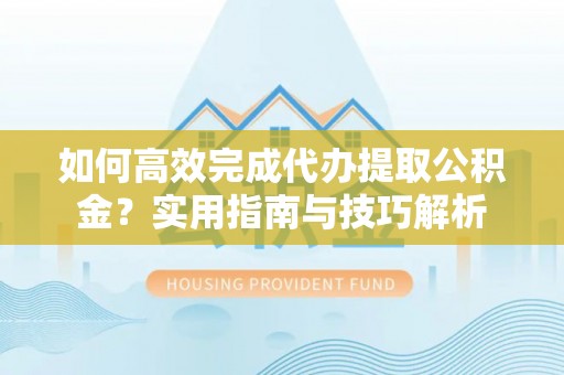 罗东如何高效完成代办提取公积金？实用指南与技巧解析