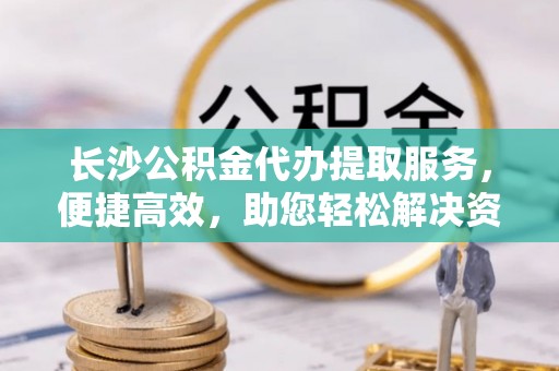 罗东长沙公积金代办提取服务，便捷高效，助您轻松解决资金需求