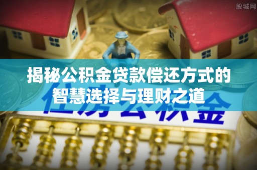罗东揭秘公积金贷款偿还方式的智慧选择与理财之道