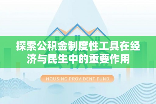 罗东探索公积金制度性工具在经济与民生中的重要作用