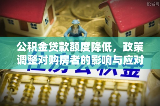 罗东公积金贷款额度降低，政策调整对购房者的影响与应对策略