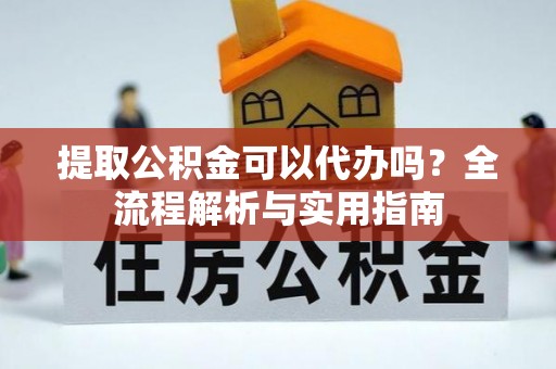 罗东提取公积金可以代办吗？全流程解析与实用指南