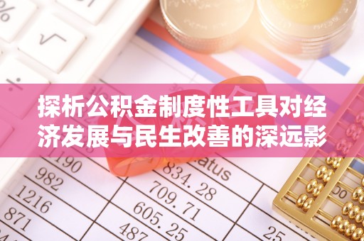 罗东探析公积金制度性工具对经济发展与民生改善的深远影响