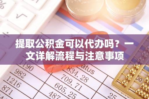 罗东提取公积金可以代办吗？一文详解流程与注意事项