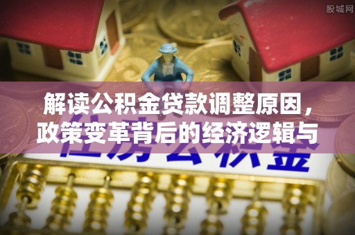 罗东解读公积金贷款调整原因，政策变革背后的经济逻辑与民生影响